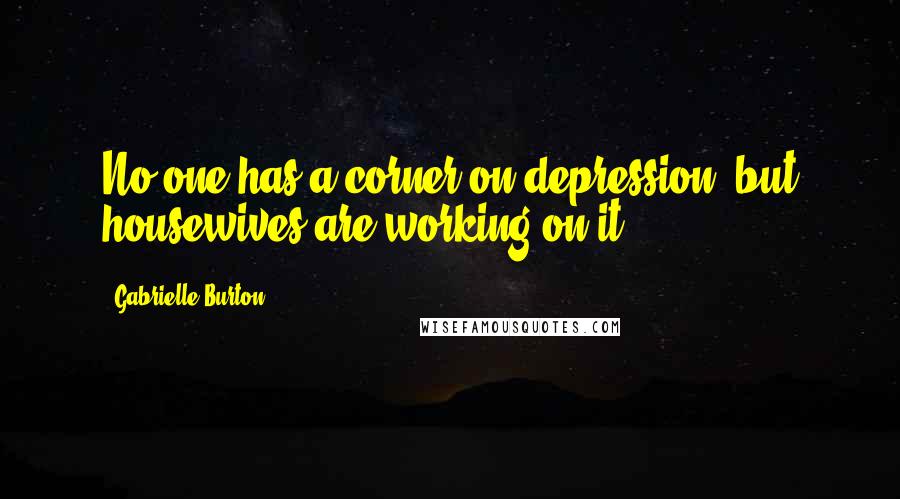 Gabrielle Burton Quotes: No one has a corner on depression, but housewives are working on it.