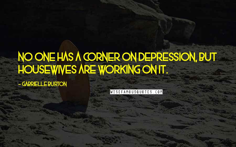 Gabrielle Burton Quotes: No one has a corner on depression, but housewives are working on it.