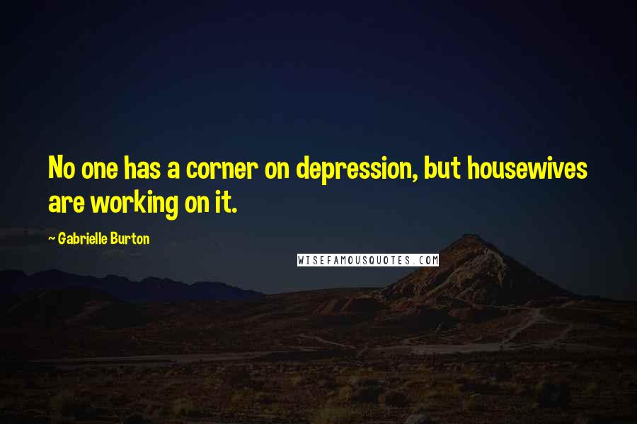 Gabrielle Burton Quotes: No one has a corner on depression, but housewives are working on it.