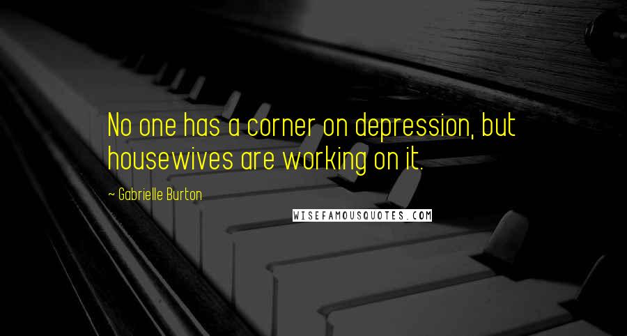 Gabrielle Burton Quotes: No one has a corner on depression, but housewives are working on it.