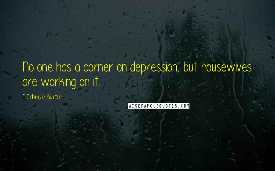 Gabrielle Burton Quotes: No one has a corner on depression, but housewives are working on it.