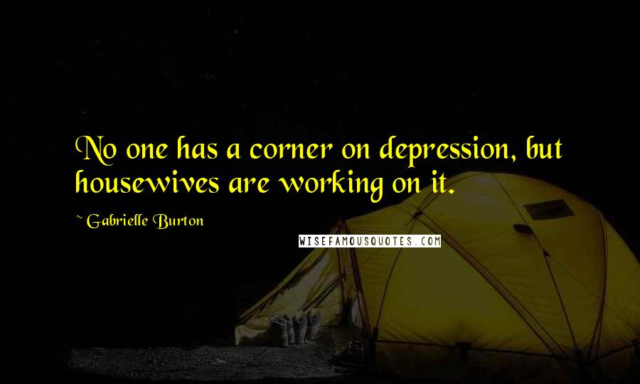 Gabrielle Burton Quotes: No one has a corner on depression, but housewives are working on it.