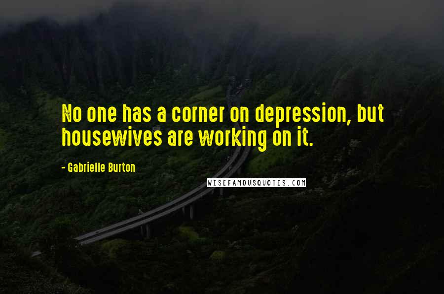 Gabrielle Burton Quotes: No one has a corner on depression, but housewives are working on it.