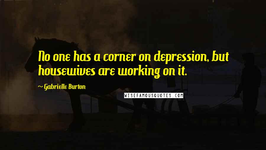 Gabrielle Burton Quotes: No one has a corner on depression, but housewives are working on it.