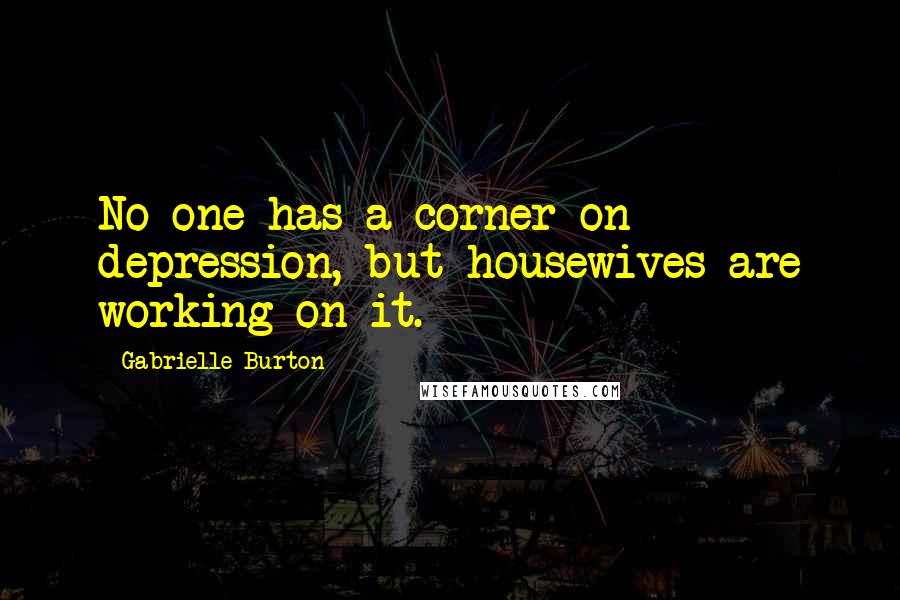 Gabrielle Burton Quotes: No one has a corner on depression, but housewives are working on it.