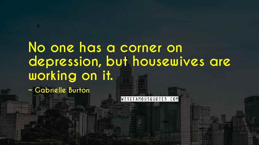 Gabrielle Burton Quotes: No one has a corner on depression, but housewives are working on it.