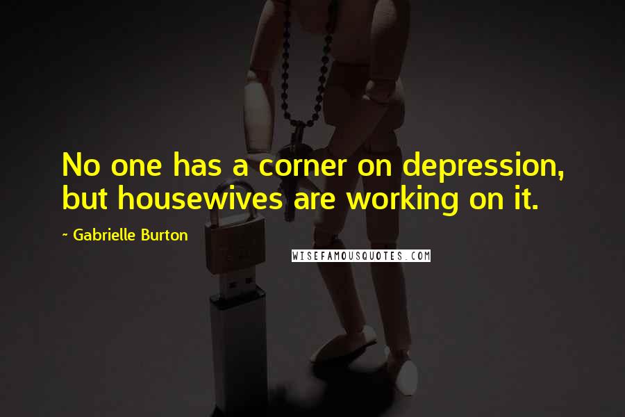 Gabrielle Burton Quotes: No one has a corner on depression, but housewives are working on it.