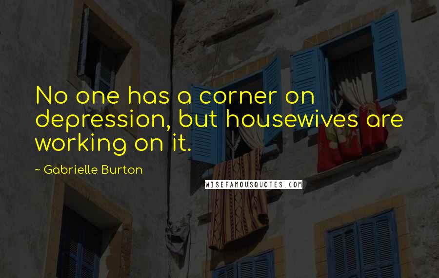 Gabrielle Burton Quotes: No one has a corner on depression, but housewives are working on it.