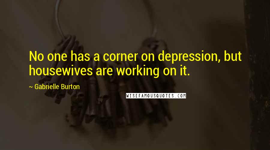 Gabrielle Burton Quotes: No one has a corner on depression, but housewives are working on it.