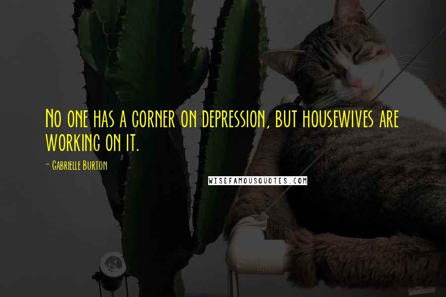 Gabrielle Burton Quotes: No one has a corner on depression, but housewives are working on it.