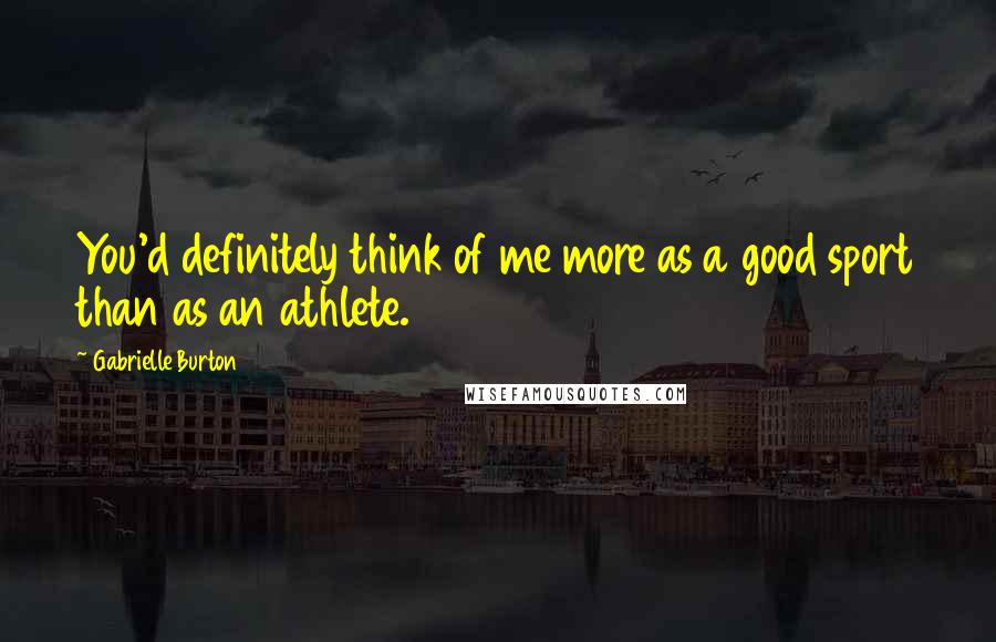 Gabrielle Burton Quotes: You'd definitely think of me more as a good sport than as an athlete.