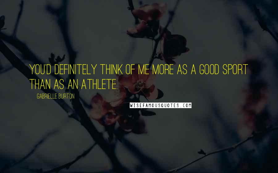 Gabrielle Burton Quotes: You'd definitely think of me more as a good sport than as an athlete.