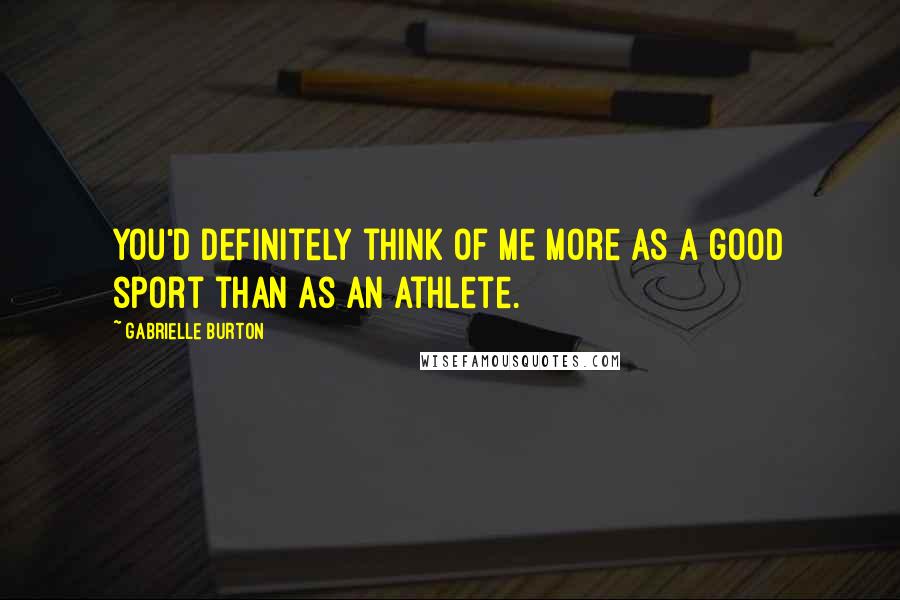 Gabrielle Burton Quotes: You'd definitely think of me more as a good sport than as an athlete.