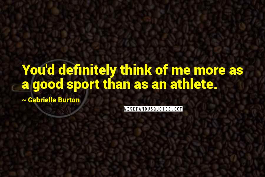 Gabrielle Burton Quotes: You'd definitely think of me more as a good sport than as an athlete.