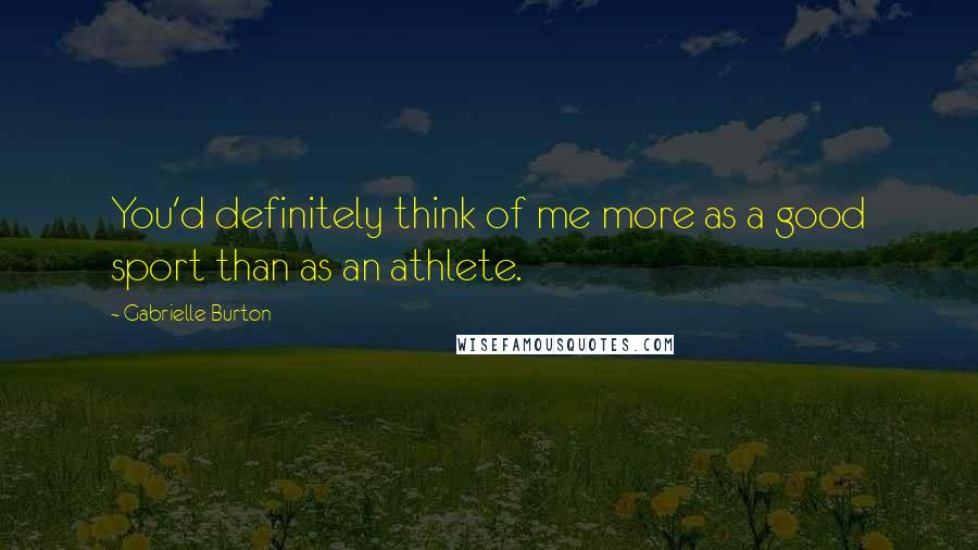Gabrielle Burton Quotes: You'd definitely think of me more as a good sport than as an athlete.