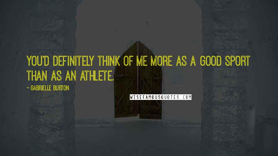 Gabrielle Burton Quotes: You'd definitely think of me more as a good sport than as an athlete.