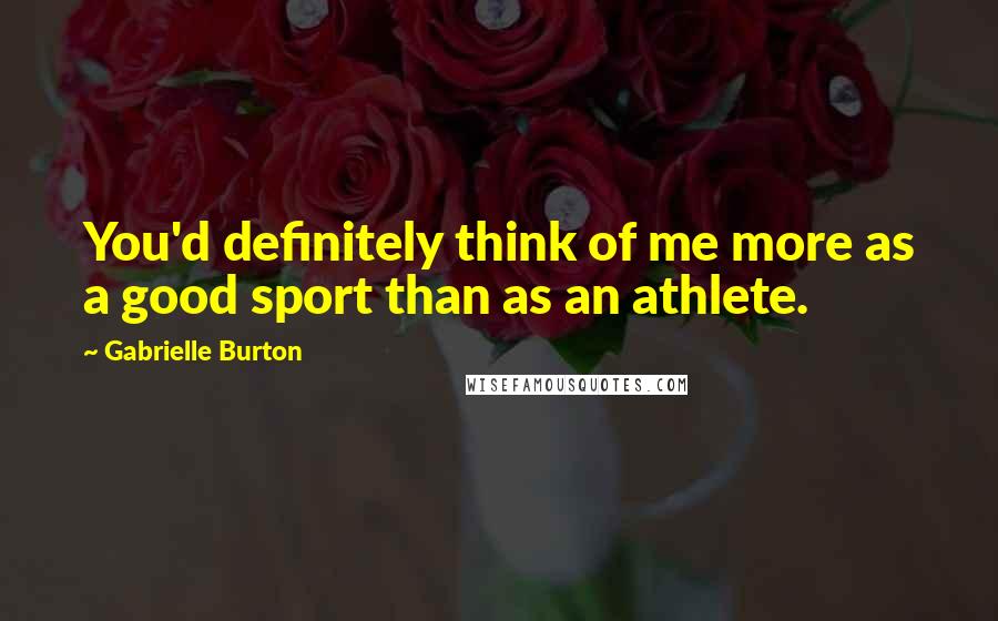 Gabrielle Burton Quotes: You'd definitely think of me more as a good sport than as an athlete.