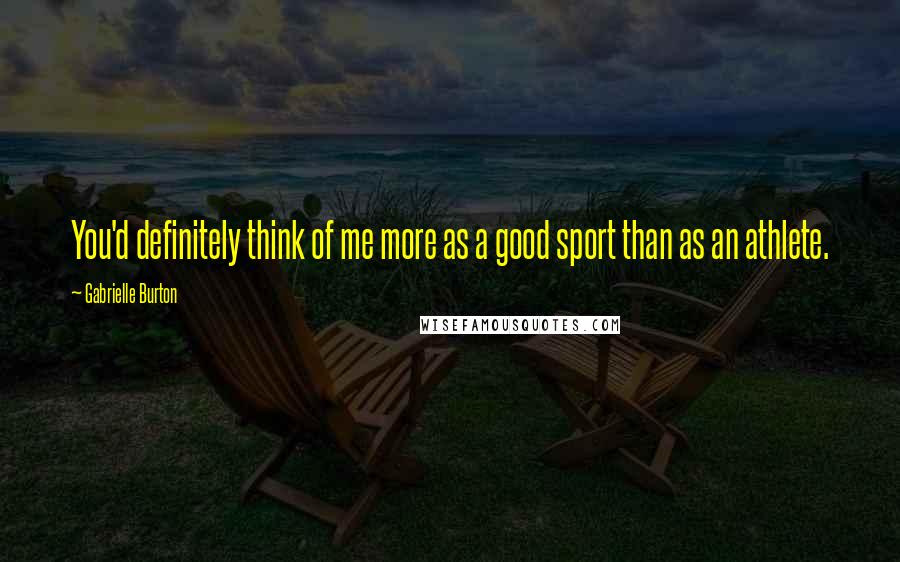 Gabrielle Burton Quotes: You'd definitely think of me more as a good sport than as an athlete.