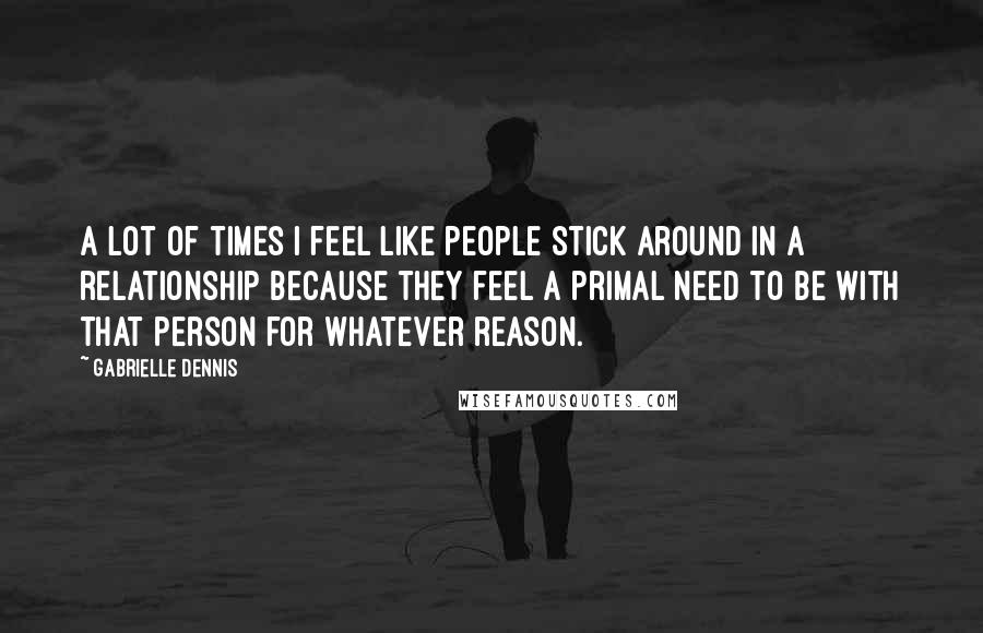 Gabrielle Dennis Quotes: A lot of times I feel like people stick around in a relationship because they feel a primal need to be with that person for whatever reason.