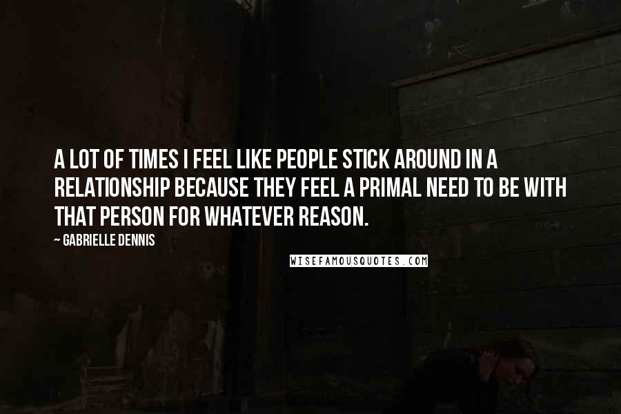 Gabrielle Dennis Quotes: A lot of times I feel like people stick around in a relationship because they feel a primal need to be with that person for whatever reason.