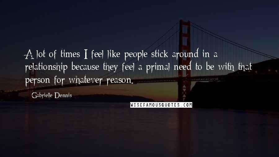 Gabrielle Dennis Quotes: A lot of times I feel like people stick around in a relationship because they feel a primal need to be with that person for whatever reason.