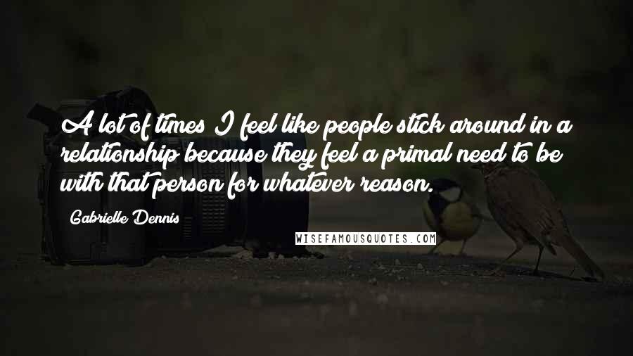 Gabrielle Dennis Quotes: A lot of times I feel like people stick around in a relationship because they feel a primal need to be with that person for whatever reason.