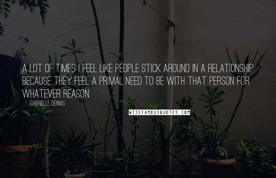 Gabrielle Dennis Quotes: A lot of times I feel like people stick around in a relationship because they feel a primal need to be with that person for whatever reason.