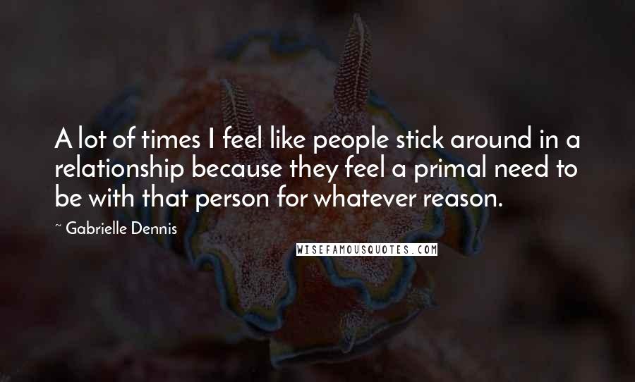 Gabrielle Dennis Quotes: A lot of times I feel like people stick around in a relationship because they feel a primal need to be with that person for whatever reason.