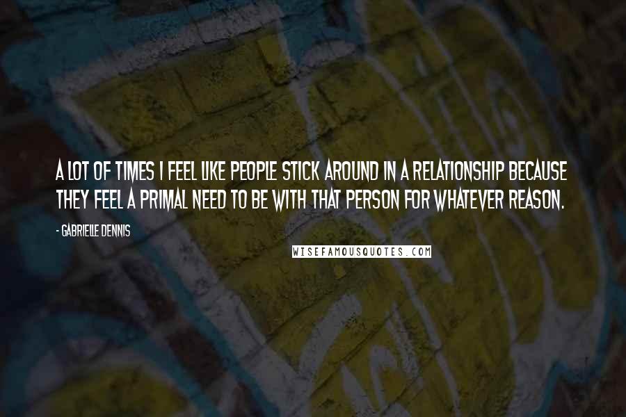 Gabrielle Dennis Quotes: A lot of times I feel like people stick around in a relationship because they feel a primal need to be with that person for whatever reason.
