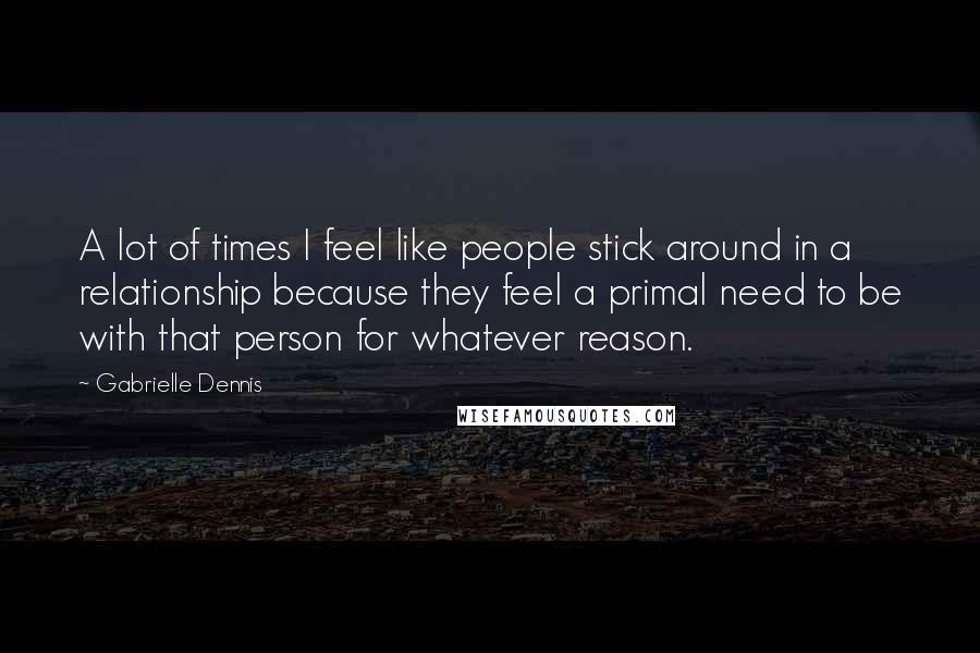 Gabrielle Dennis Quotes: A lot of times I feel like people stick around in a relationship because they feel a primal need to be with that person for whatever reason.