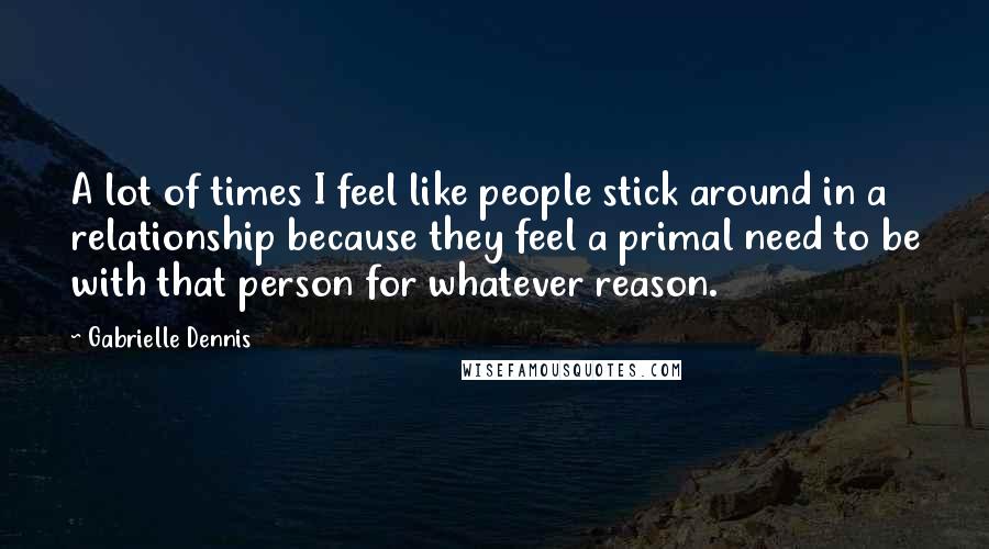 Gabrielle Dennis Quotes: A lot of times I feel like people stick around in a relationship because they feel a primal need to be with that person for whatever reason.