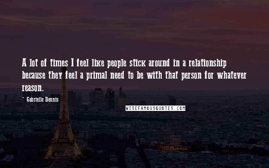 Gabrielle Dennis Quotes: A lot of times I feel like people stick around in a relationship because they feel a primal need to be with that person for whatever reason.