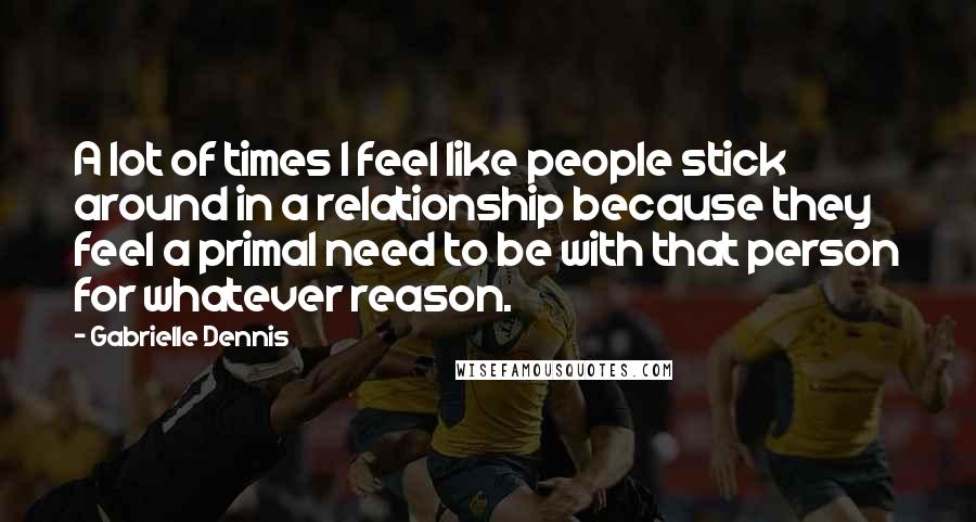Gabrielle Dennis Quotes: A lot of times I feel like people stick around in a relationship because they feel a primal need to be with that person for whatever reason.