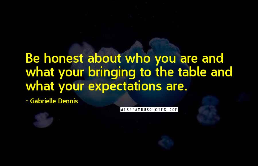 Gabrielle Dennis Quotes: Be honest about who you are and what your bringing to the table and what your expectations are.