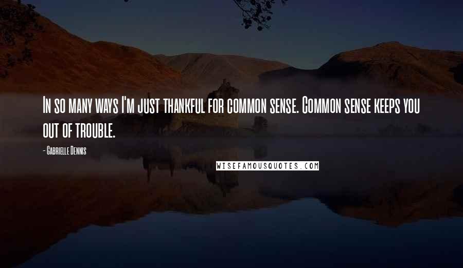 Gabrielle Dennis Quotes: In so many ways I'm just thankful for common sense. Common sense keeps you out of trouble.