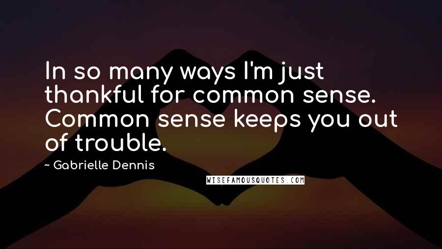 Gabrielle Dennis Quotes: In so many ways I'm just thankful for common sense. Common sense keeps you out of trouble.