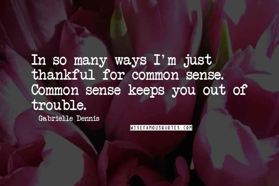 Gabrielle Dennis Quotes: In so many ways I'm just thankful for common sense. Common sense keeps you out of trouble.