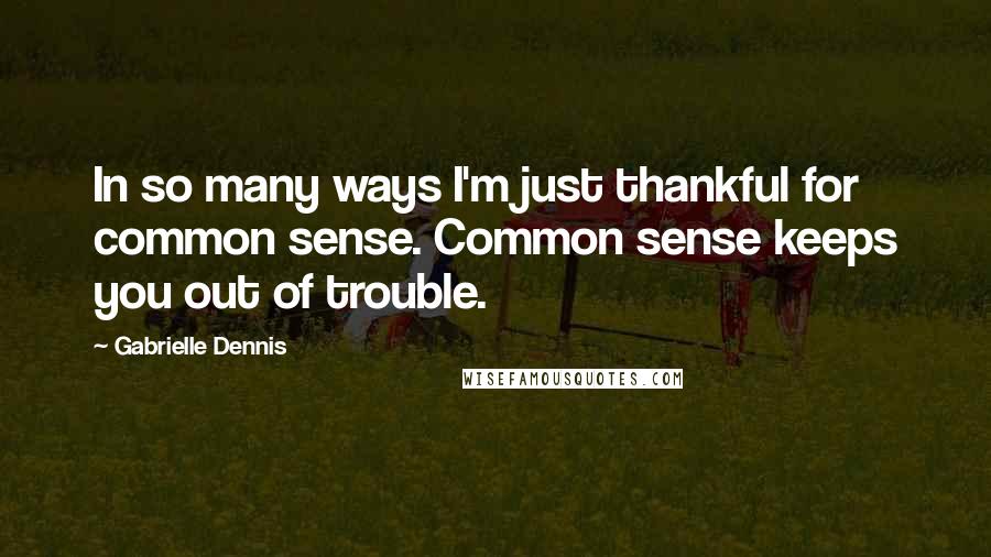 Gabrielle Dennis Quotes: In so many ways I'm just thankful for common sense. Common sense keeps you out of trouble.