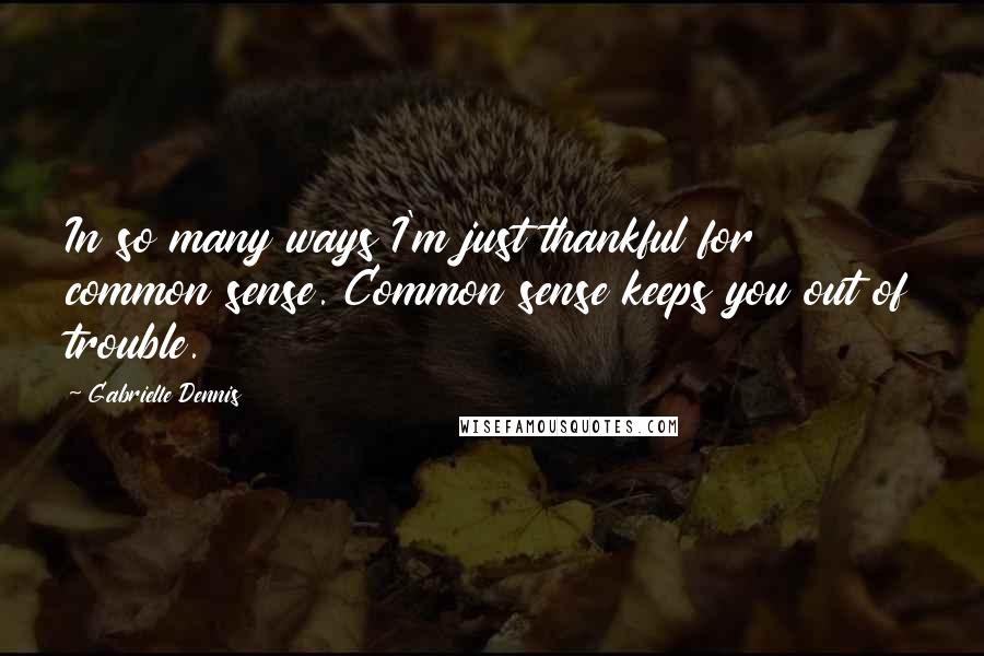 Gabrielle Dennis Quotes: In so many ways I'm just thankful for common sense. Common sense keeps you out of trouble.