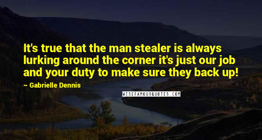 Gabrielle Dennis Quotes: It's true that the man stealer is always lurking around the corner it's just our job and your duty to make sure they back up!