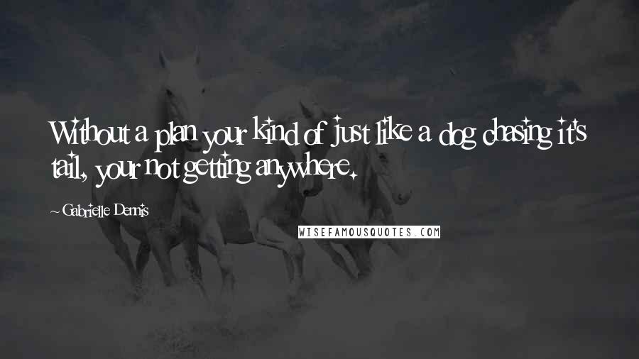 Gabrielle Dennis Quotes: Without a plan your kind of just like a dog chasing it's tail, your not getting anywhere.