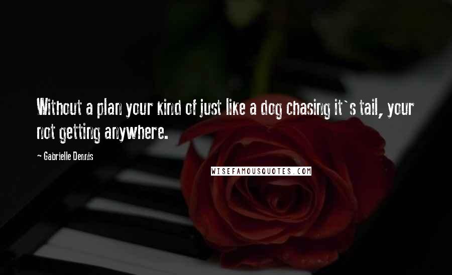 Gabrielle Dennis Quotes: Without a plan your kind of just like a dog chasing it's tail, your not getting anywhere.