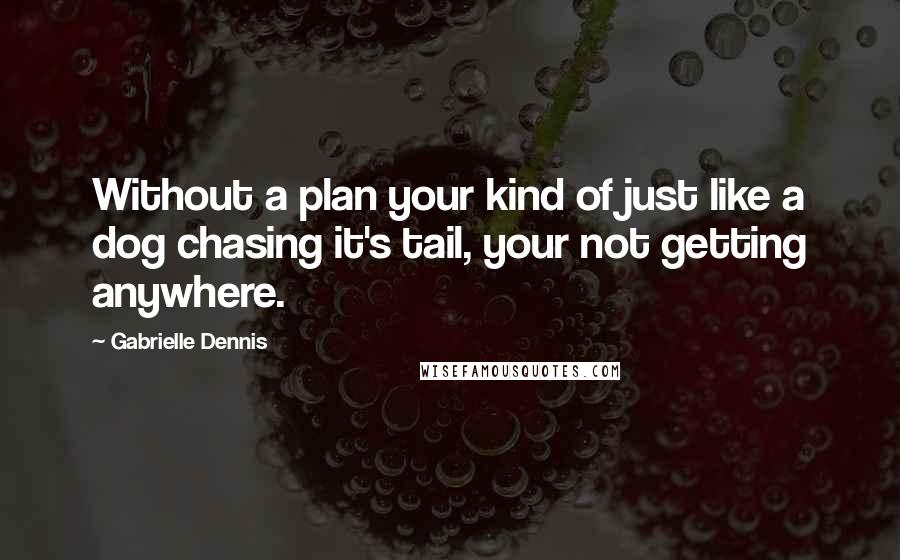 Gabrielle Dennis Quotes: Without a plan your kind of just like a dog chasing it's tail, your not getting anywhere.