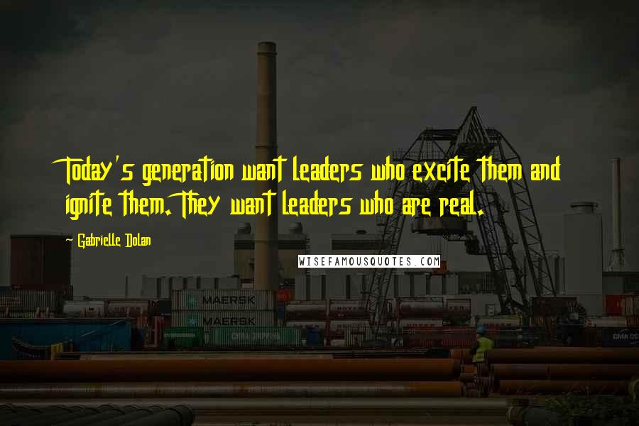 Gabrielle Dolan Quotes: Today's generation want leaders who excite them and ignite them. They want leaders who are real.