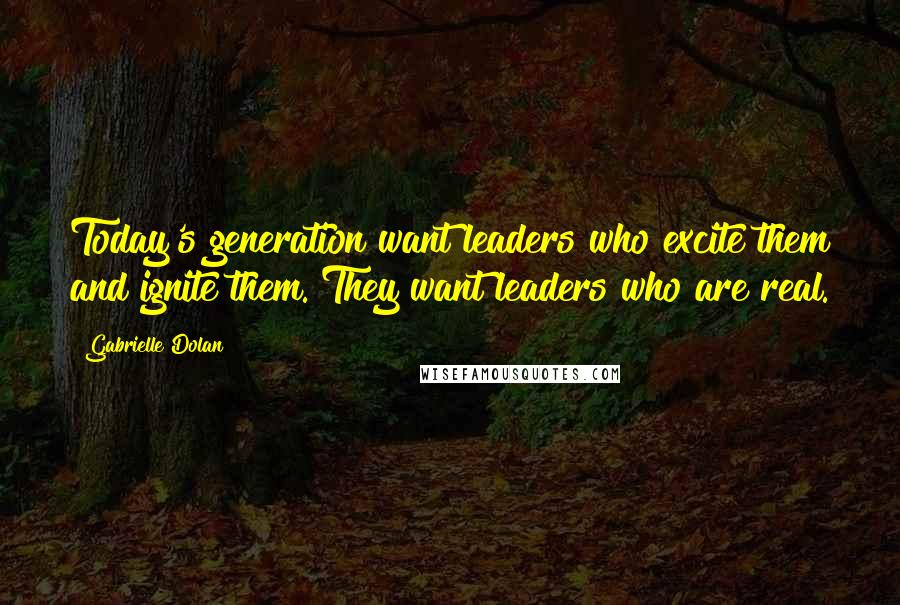 Gabrielle Dolan Quotes: Today's generation want leaders who excite them and ignite them. They want leaders who are real.