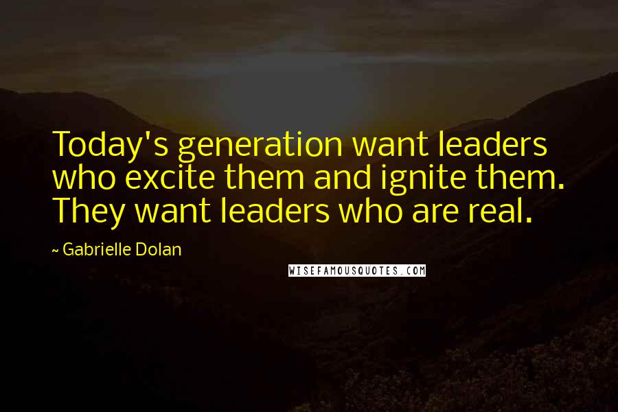 Gabrielle Dolan Quotes: Today's generation want leaders who excite them and ignite them. They want leaders who are real.