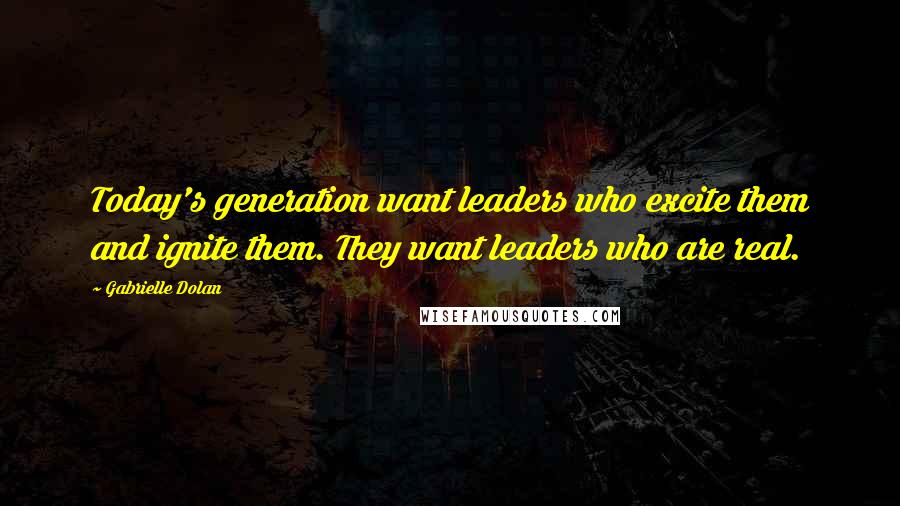 Gabrielle Dolan Quotes: Today's generation want leaders who excite them and ignite them. They want leaders who are real.