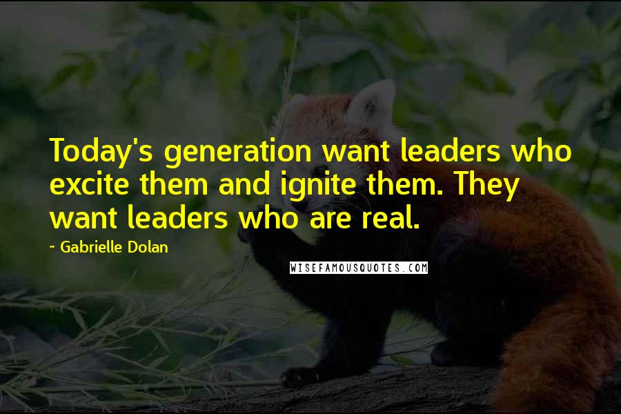 Gabrielle Dolan Quotes: Today's generation want leaders who excite them and ignite them. They want leaders who are real.