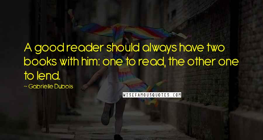 Gabrielle Dubois Quotes: A good reader should always have two books with him: one to read, the other one to lend.