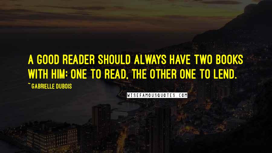 Gabrielle Dubois Quotes: A good reader should always have two books with him: one to read, the other one to lend.